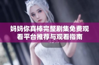 妈妈你真棒完整剧集免费观看平台推荐与观看指南