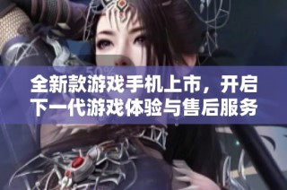 全新款游戏手机上市，开启下一代游戏体验与售后服务新标准