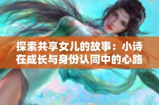 探索共享女儿的故事：小诗在成长与身份认同中的心路历程