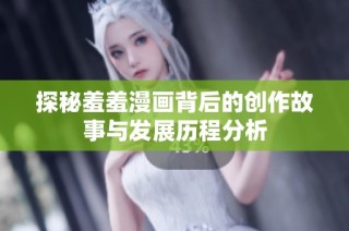 探秘羞羞漫画背后的创作故事与发展历程分析