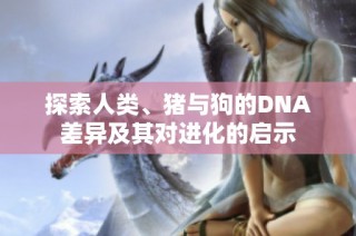 探索人类、猪与狗的DNA差异及其对进化的启示