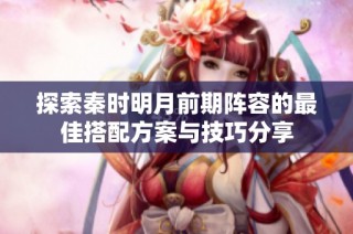 探索秦时明月前期阵容的最佳搭配方案与技巧分享
