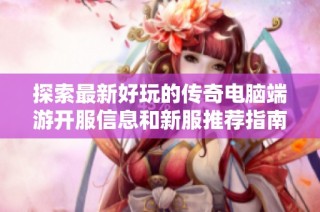 探索最新好玩的传奇电脑端游开服信息和新服推荐指南