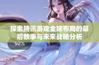 探索腾讯游戏全球布局的幕后故事与未来战略分析