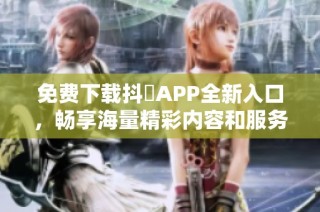 免费下载抖抈APP全新入口，畅享海量精彩内容和服务