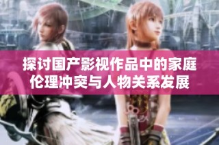 探讨国产影视作品中的家庭伦理冲突与人物关系发展