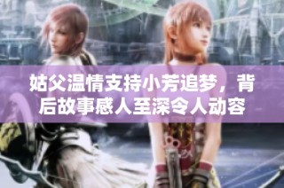 姑父温情支持小芳追梦，背后故事感人至深令人动容