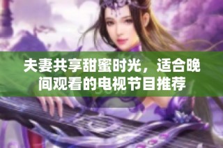 夫妻共享甜蜜时光，适合晚间观看的电视节目推荐