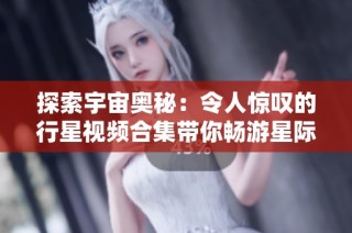 探索宇宙奥秘：令人惊叹的行星视频合集带你畅游星际世界