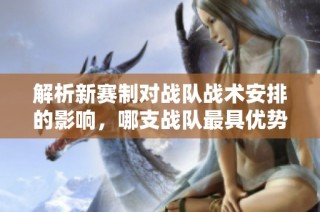 解析新赛制对战队战术安排的影响，哪支战队最具优势？