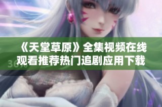 《天堂草原》全集视频在线观看推荐热门追剧应用下载攻略