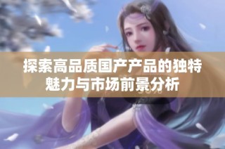 探索高品质国产产品的独特魅力与市场前景分析