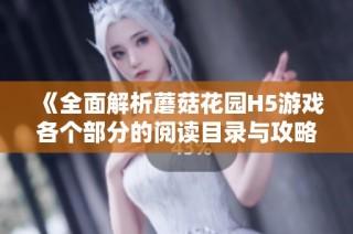 《全面解析蘑菇花园H5游戏各个部分的阅读目录与攻略大全》