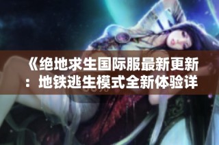 《绝地求生国际服最新更新：地铁逃生模式全新体验详解》