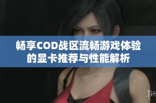 畅享COD战区流畅游戏体验的显卡推荐与性能解析