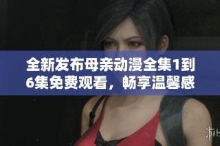 全新发布母亲动漫全集1到6集免费观看，畅享温馨感人动画体验