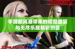 手游新风潮带来的视觉盛宴与无尽乐趣精彩纷呈