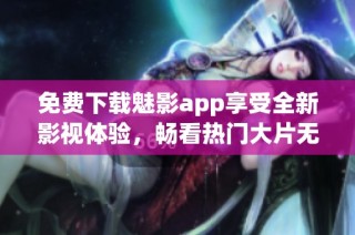 免费下载魅影app享受全新影视体验，畅看热门大片无需付费