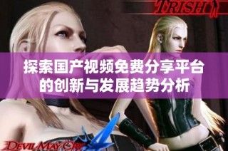 探索国产视频免费分享平台的创新与发展趋势分析