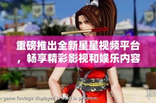 重磅推出全新星星视频平台，畅享精彩影视和娱乐内容体验