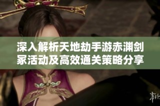 深入解析天地劫手游赤渊剑冢活动及高效通关策略分享