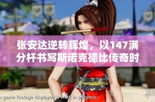 张安达逆转辉煌，以147满分杆书写斯诺克德比传奇时刻