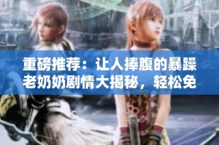 重磅推荐：让人捧腹的暴躁老奶奶剧情大揭秘，轻松免费观看！