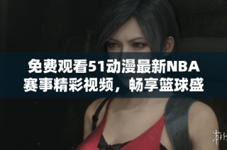 免费观看51动漫最新NBA赛事精彩视频，畅享篮球盛宴！