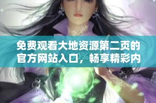 免费观看大地资源第二页的官方网站入口，畅享精彩内容随时访问