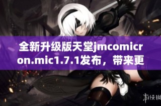 全新升级版天堂jmcomicron.mic1.7.1发布，带来更多功能与优化体验