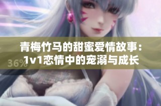 青梅竹马的甜蜜爱情故事：1v1恋情中的宠溺与成长