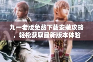 九一老版免费下载安装攻略，轻松获取最新版本体验