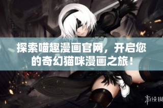 探索喵趣漫画官网，开启您的奇幻猫咪漫画之旅！