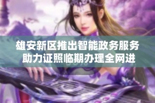 雄安新区推出智能政务服务 助力证照临期办理全网进行