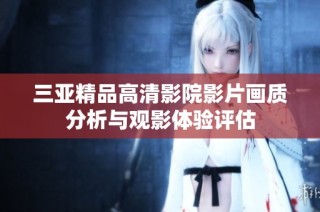 三亚精品高清影院影片画质分析与观影体验评估