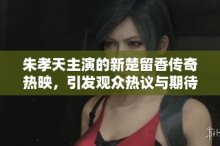 朱孝天主演的新楚留香传奇热映，引发观众热议与期待