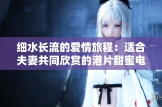 细水长流的爱情旅程：适合夫妻共同欣赏的港片甜蜜电视剧推荐