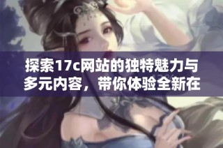 探索17c网站的独特魅力与多元内容，带你体验全新在线互动平台