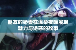 朋友的娇妻在温柔夜晚展现魅力与诱惑的故事