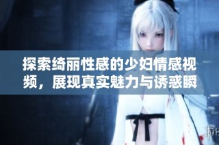 探索绮丽性感的少妇情感视频，展现真实魅力与诱惑瞬间