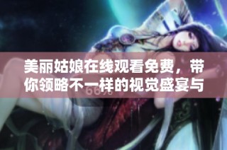 美丽姑娘在线观看免费，带你领略不一样的视觉盛宴与魅力风采