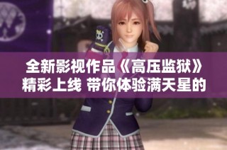 全新影视作品《高压监狱》精彩上线 带你体验满天星的故事魅力