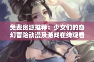 免费资源推荐：少女们的奇幻冒险动漫及游戏在线观看攻略