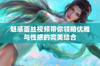 魅惑蕾丝视频带你领略优雅与性感的完美结合