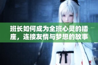 班长如何成为全班心灵的插座，连接友情与梦想的故事