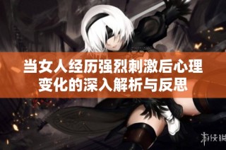 当女人经历强烈刺激后心理变化的深入解析与反思