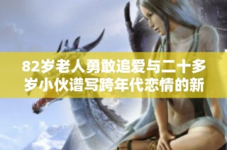 82岁老人勇敢追爱与二十多岁小伙谱写跨年代恋情的新篇章
