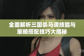 全面解析三国杀马谡技能与策略搭配技巧大揭秘