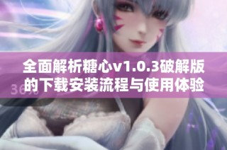全面解析糖心v1.0.3破解版的下载安装流程与使用体验