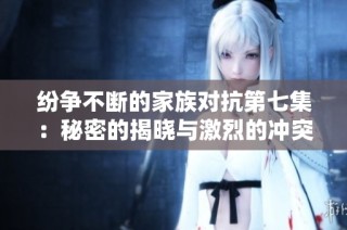 纷争不断的家族对抗第七集：秘密的揭晓与激烈的冲突